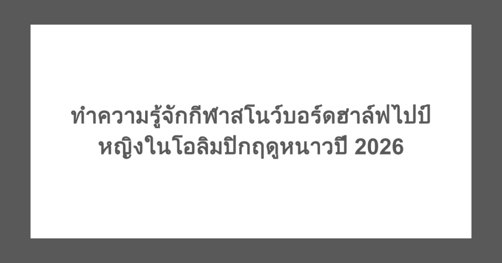 ทำความรู้จักกีฬาสโนว์บอร์ดฮาล์ฟไปป์หญิง โอลิมปิกฤดูหนาวปี 2026