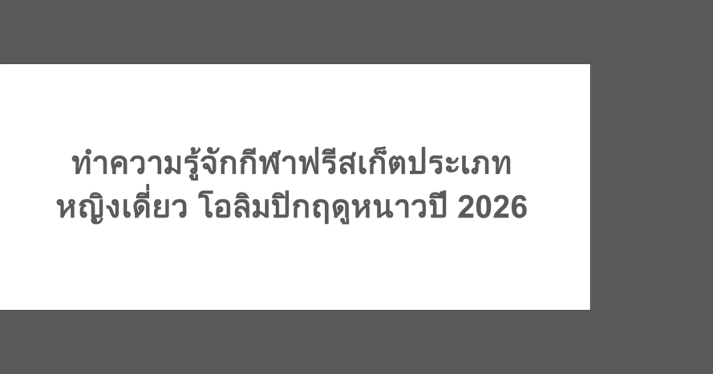 ทำความรู้จักกีฬาฟรีสเก็ตประเภทหญิงเดี่ยว โอลิมปิกฤดูหนาวปี 2026