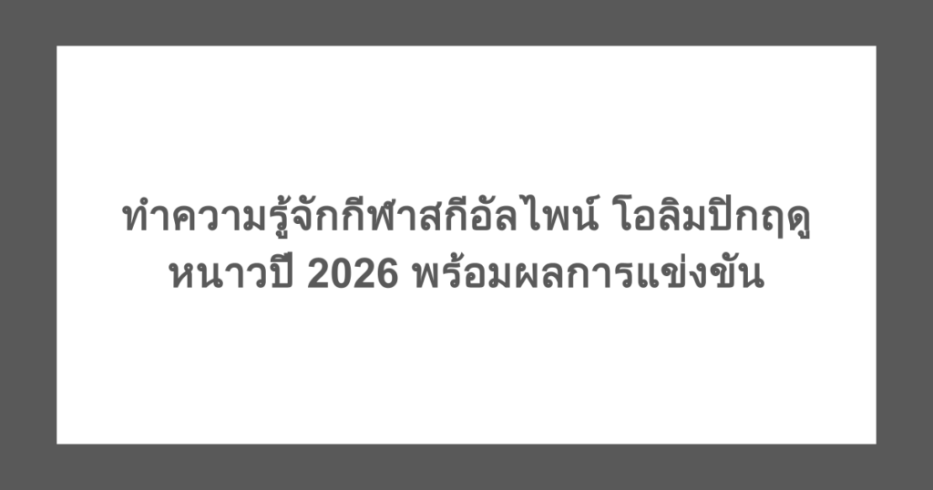 ทำความรู้จักกีฬาสกีอัลไพน์ โอลิมปิกฤดูหนาวปี 2026 พร้อมผลการแข่งขัน