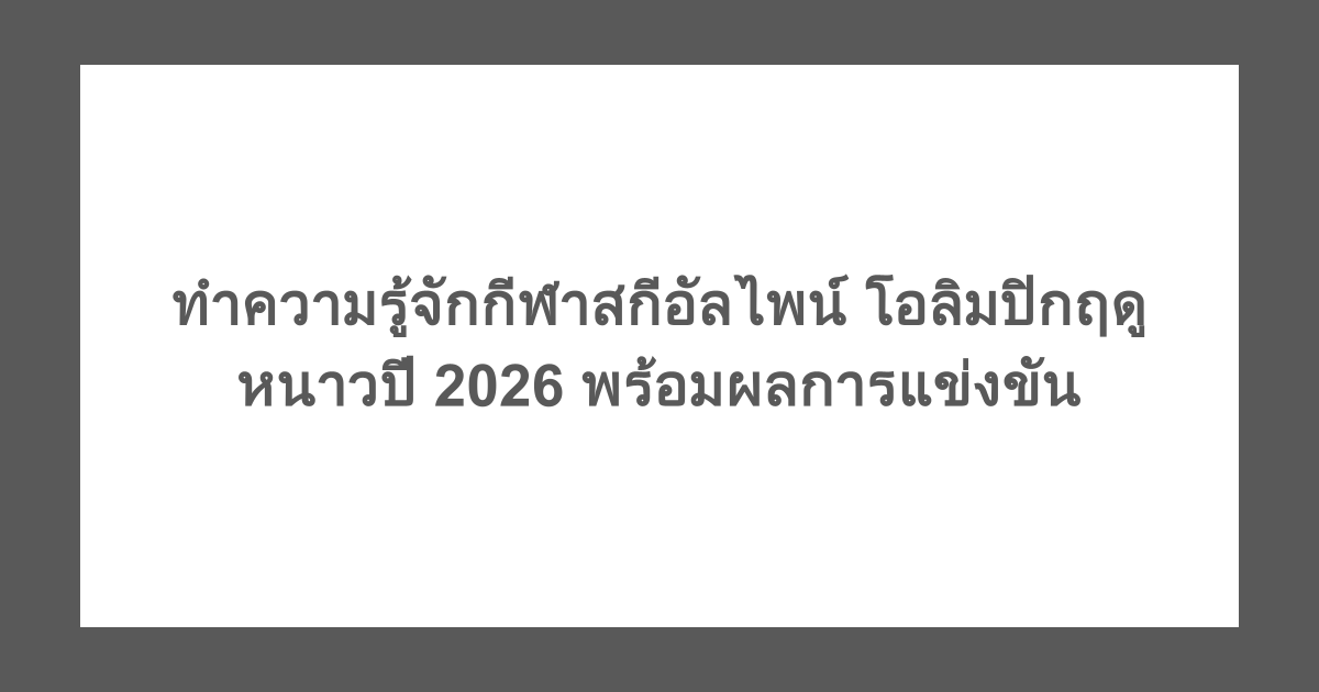 ทำความรู้จักกีฬาสกีอัลไพน์ โอลิมปิกฤดูหนาวปี 2026 พร้อมผลการแข่งขัน