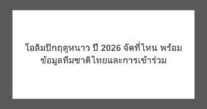 โอลิมปิกฤดูหนาว ปี 2026 จัดที่ไหน พร้อมข้อมูลทีมชาติไทยและการเข้าร่วม