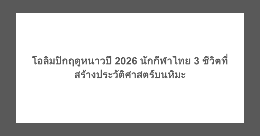 โอลิมปิกฤดูหนาวปี 2026 นักกีฬาไทย 3 ชีวิตที่สร้างประวัติศาสตร์บนหิมะ