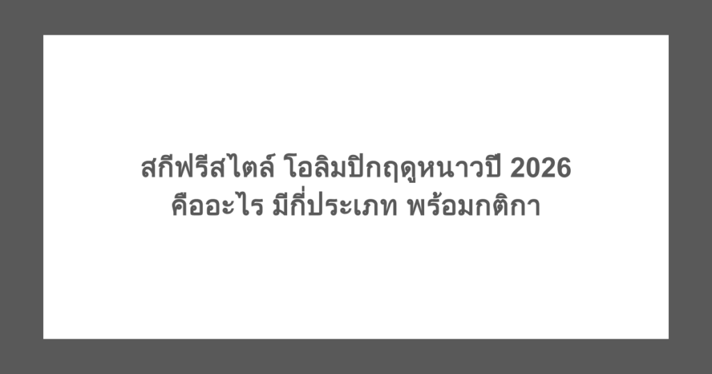 สกีฟรีสไตล์ โอลิมปิกฤดูหนาวปี 2026 คืออะไร มีกี่ประเภท พร้อมกติกา