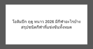 โอลิมปิก ฤดู หนาว 2026 มี กีฬา อะไร บ้าง สรุปชนิดกีฬาที่แข่งขันทั้งหมด