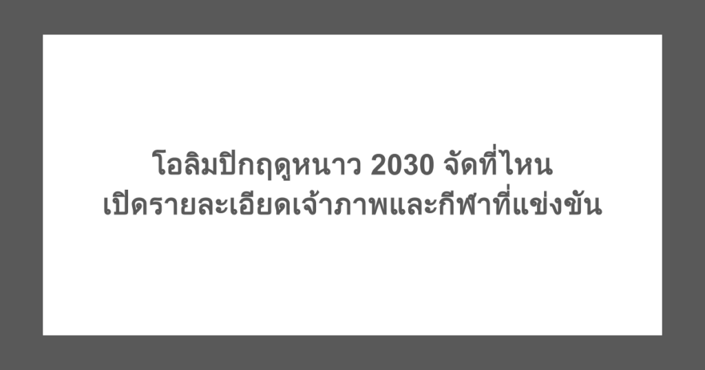 โอลิมปิกฤดูหนาว 2030 จัดที่ไหน เปิดรายละเอียดเจ้าภาพและกีฬาที่แข่งขัน