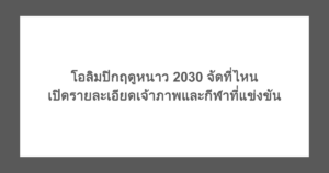 โอลิมปิกฤดูหนาว 2030 จัดที่ไหน เปิดรายละเอียดเจ้าภาพและกีฬาที่แข่งขัน