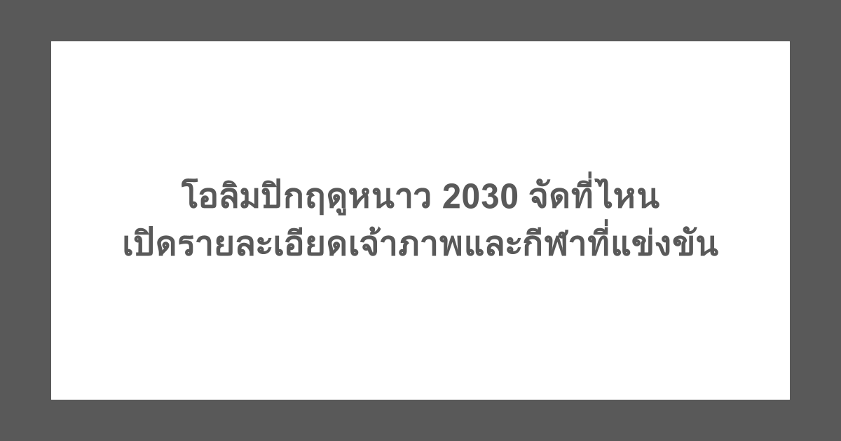 โอลิมปิกฤดูหนาว 2030 จัดที่ไหน เปิดรายละเอียดเจ้าภาพและกีฬาที่แข่งขัน