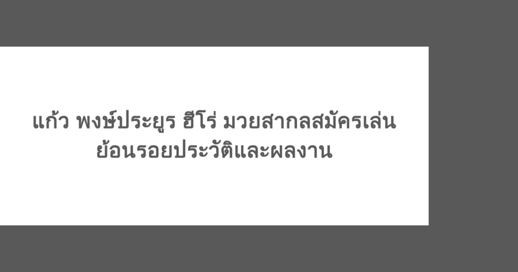 แก้ว พงษ์ประยูร ฮีโร่ มวยสากลสมัครเล่น ย้อนรอยประวัติและผลงาน