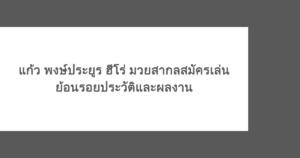 แก้ว พงษ์ประยูร ฮีโร่ มวยสากลสมัครเล่น ย้อนรอยประวัติและผลงาน